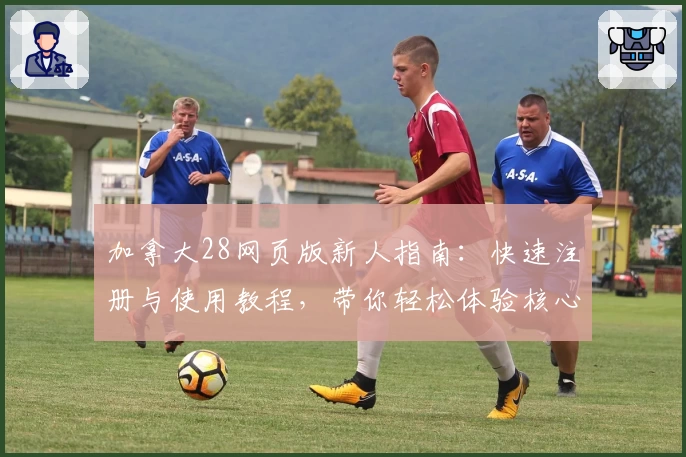 加拿大28网页版新人指南：快速注册与使用教程，带你轻松体验核心功能亮点