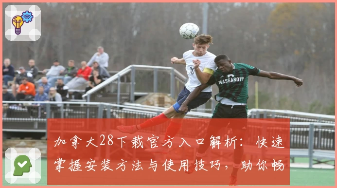 加拿大28下载官方入口解析:快速掌握安装方法与使用技巧,助你畅享便捷体验